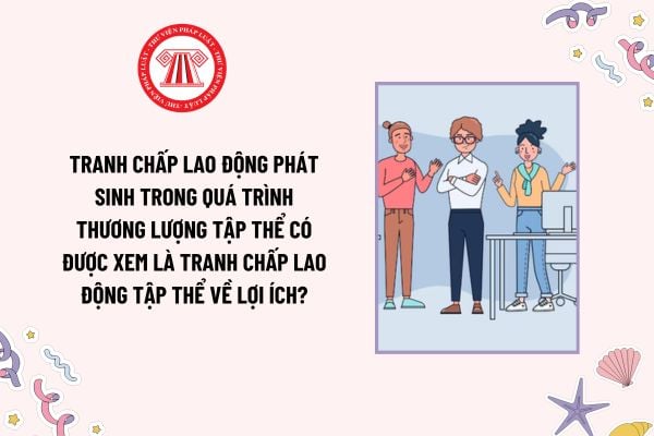 Tranh chấp lao động phát sinh trong quá trình thương lượng tập thể có được xem là tranh chấp lao động tập thể về lợi ích?