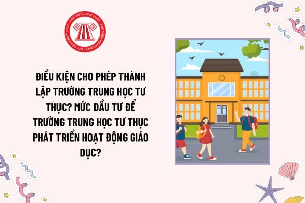 Điều kiện cho phép thành lập trường trung học tư thục? Mức đầu tư để trường trung học tư thục phát triển hoạt động giáo dục?