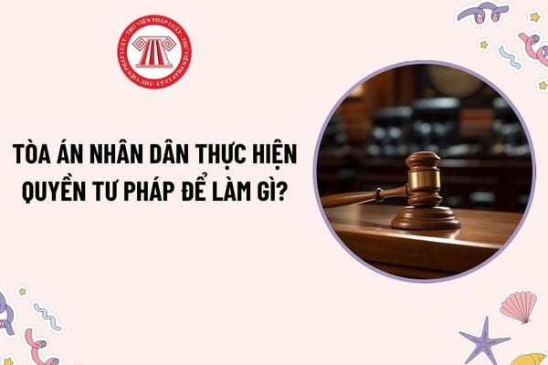 Tòa án nhân dân thực hiện quyền tư pháp để làm gì? Bảo đảm hiệu lực, hiệu quả hoạt động của Tòa án thế nào?