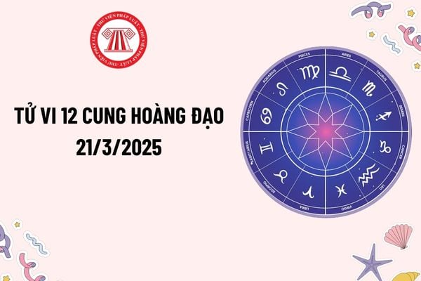 Tử vi 12 cung hoàng đạo 21 3 2025? Tử vi 12 cung hoàng đạo hôm nay 21 3 2025? Xem tử vi ngày 21 3 2025 của 12 cung hoàng đạo?