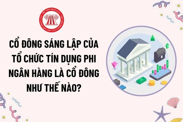 Cổ đông sáng lập của tổ chức tín dụng phi ngân hàng là cổ đông như thế nào? Điều kiện đối với cổ đông sáng lập?