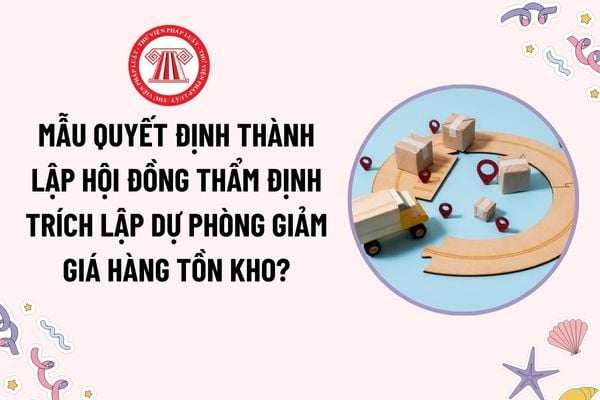 Mẫu Quyết định thành lập Hội đồng thẩm định trích lập dự phòng giảm giá hàng tồn kho mới nhất? Mức trích lập được tính theo công thức nào?