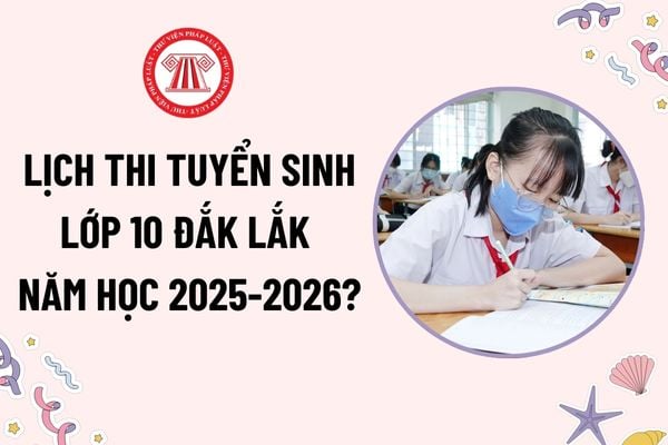 Lịch thi tuyển sinh lớp 10 Đắk Lắk năm học 2025-2026? Đề thi, môn thi tuyển sinh lớp 10 như thế nào?