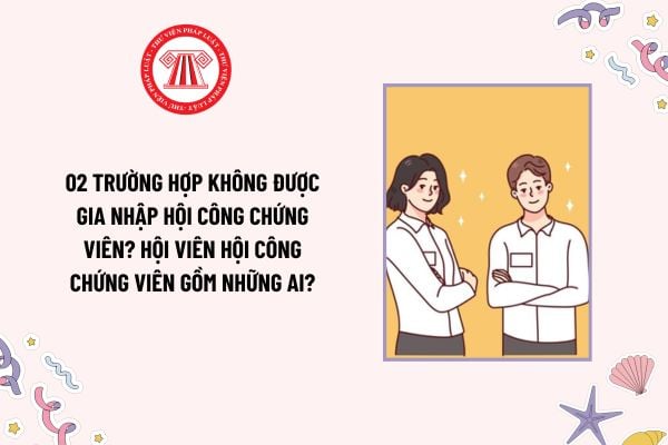 02 trường hợp không được gia nhập Hội công chứng viên? Hội viên Hội công chứng viên gồm những ai?