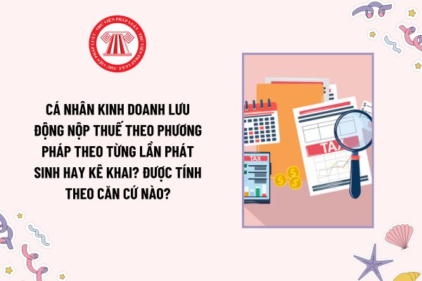 Cá nhân kinh doanh lưu động nộp thuế theo phương pháp theo từng lần phát sinh hay kê khai? Được tính theo căn cứ nào?