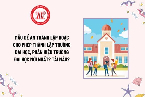 Mẫu đề án thành lập hoặc cho phép thành lập trường đại học, phân hiệu trường đại học mới nhất? Tải mẫu?