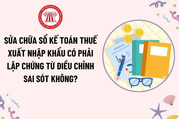 Sửa chữa sổ kế toán thuế xuất nhập khẩu có phải lập chứng từ điều chỉnh sai sót không? Phương pháp sửa chữa sổ kế toán?