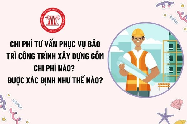 Chi phí tư vấn phục vụ bảo trì công trình xây dựng gồm chi phí nào? Được xác định như thế nào?