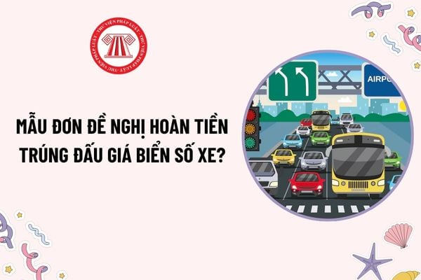 Mẫu Đơn đề nghị hoàn tiền trúng đấu giá biển số xe mới nhất hiện nay? Trường hợp nào hoàn tiền trúng đấu giá biển số xe?