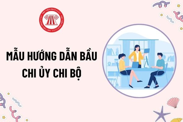 Mẫu Hướng dẫn bầu chi ủy chi bộ là mẫu nào? Tải mẫu Hướng dẫn nguyên tắc, thể lệ bầu cử chi ủy chi bộ?