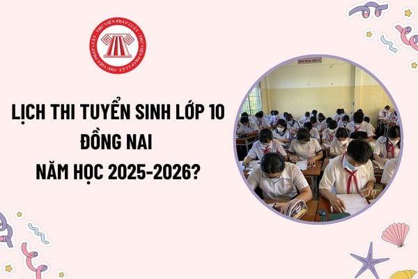 Lịch thi tuyển sinh lớp 10 Đồng Nai năm học 2025-2026? Nguyên tắc tuyển sinh và cách tính điểm tuyển sinh lớp 10 Đồng Nai?