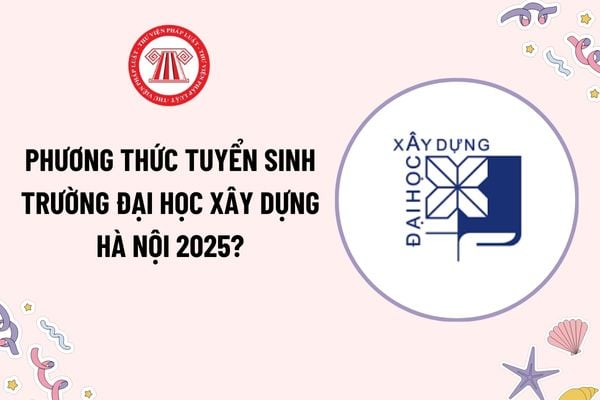 Phương thức tuyển sinh trường Đại học Xây dựng Hà Nội 2025? Danh mục ngành, tổ hợp môn xét tuyển và chỉ tiêu tuyển sinh 2025 ra sao?