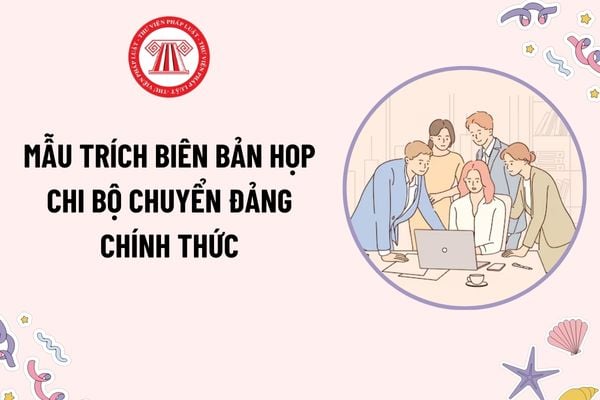 Mẫu trích biên bản họp Chi bộ chuyển Đảng chính thức? Tải mẫu? Thời gian làm đảng viên dự bị để được chuyển Đảng chính thức?