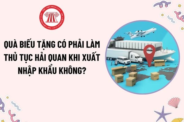 Quà biếu tặng có phải làm thủ tục hải quan khi xuất nhập khẩu không? Quà biếu tặng được miễn thuế xuất nhập khẩu khi nào?