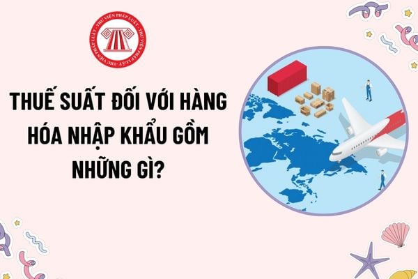 Thuế suất đối với hàng hóa nhập khẩu gồm những gì? Thời hạn nộp thuế nhập khẩu đối với hàng hóa nhập khẩu?