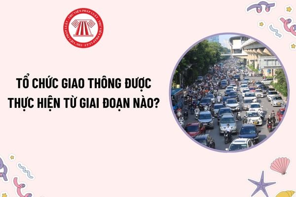 Tổ chức giao thông được thực hiện từ giai đoạn nào? Biện pháp tổ chức giao thông trên đường bộ đang khai thác?