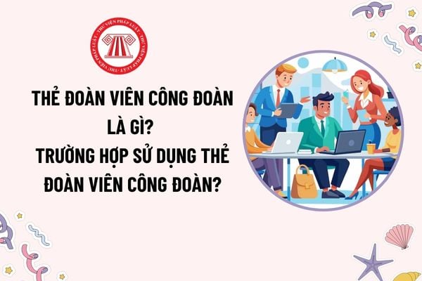 Thẻ đoàn viên công đoàn là gì? Thẻ đoàn viên công đoàn được sử dụng trong trường hợp nào theo quy định?