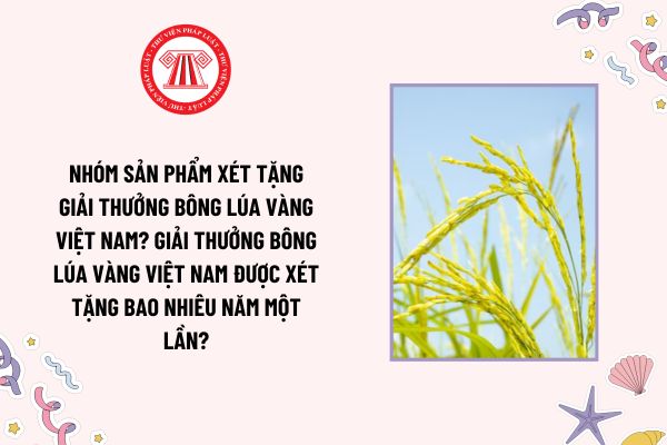 Nhóm sản phẩm xét tặng Giải thưởng Bông lúa vàng Việt Nam? Giải thưởng Bông lúa vàng Việt Nam được xét tặng bao nhiêu năm một lần?