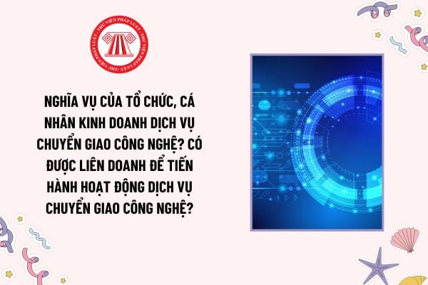 Nghĩa vụ của tổ chức, cá nhân kinh doanh dịch vụ chuyển giao công nghệ? Có được liên doanh để tiến hành hoạt động dịch vụ chuyển giao công nghệ?