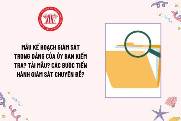 Mẫu Kế hoạch giám sát trong Đảng của Ủy ban kiểm tra? Tải mẫu? Các bước tiến hành giám sát chuyên đề?