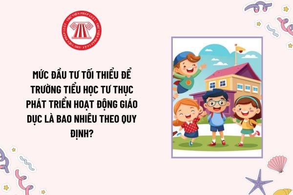 Mức đầu tư tối thiểu để trường tiểu học tư thục phát triển hoạt động giáo dục là bao nhiêu theo quy định?