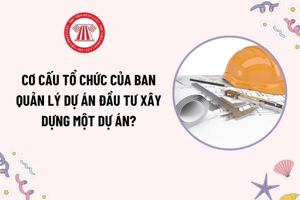 Cơ cấu tổ chức của Ban quản lý dự án đầu tư xây dựng một dự án? Giám đốc quản lý dự án phải đáp ứng điều kiện năng lực như thế nào?