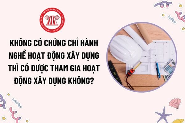 Không có chứng chỉ hành nghề hoạt động xây dựng thì có được tham gia hoạt động xây dựng hay không?