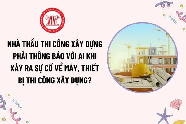 Nhà thầu thi công xây dựng phải thông báo với ai khi xảy ra sự cố về máy, thiết bị trong quá trình thi công xây dựng?