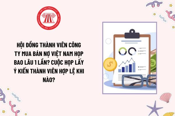 Hội đồng thành viên Công ty Mua bán nợ Việt Nam họp bao lâu 1 lần? Cuộc họp lấy ý kiến thành viên hợp lệ khi nào?