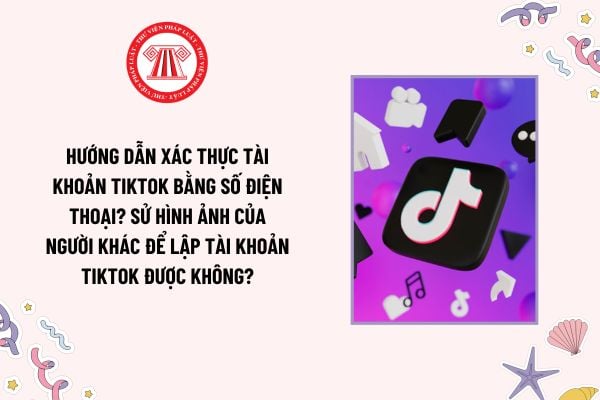 Hướng dẫn xác thực tài khoản tiktok bằng số điện thoại? Sử hình ảnh của người khác để lập tài khoản tiktok được không?