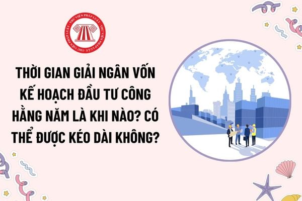 Thời gian giải ngân vốn kế hoạch đầu tư công hằng năm là khi nào? Thời gian giải ngân có thể được kéo dài không?