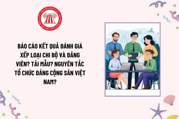 Báo cáo kết quả đánh giá xếp loại chi bộ và đảng viên? Tải mẫu? Nguyên tắc tổ chức Đảng Cộng sản Việt Nam?