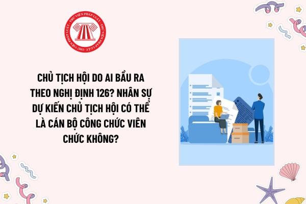 Chủ tịch hội do ai bầu ra theo Nghị định 126? Nhân sự dự kiến chủ tịch hội có thể là cán bộ công chức viên chức không?