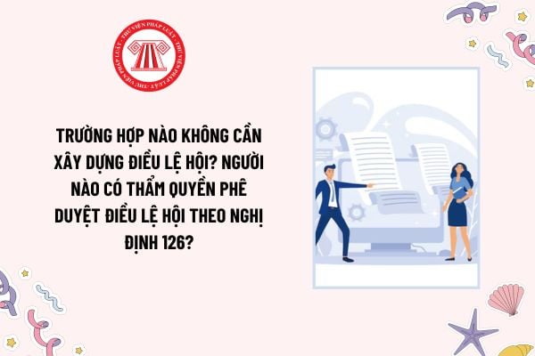 Trường hợp nào không cần xây dựng điều lệ hội? Người nào có thẩm quyền phê duyệt điều lệ hội theo Nghị định 126?