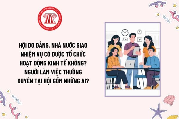 Hội do Đảng, Nhà nước giao nhiệm vụ có được tổ chức hoạt động kinh tế không? Người làm việc thường xuyên tại hội gồm những ai?