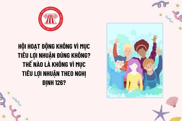 Hội hoạt động không vì mục tiêu lợi nhuận đúng không? Thế nào là không vì mục tiêu lợi nhuận theo Nghị định 126?