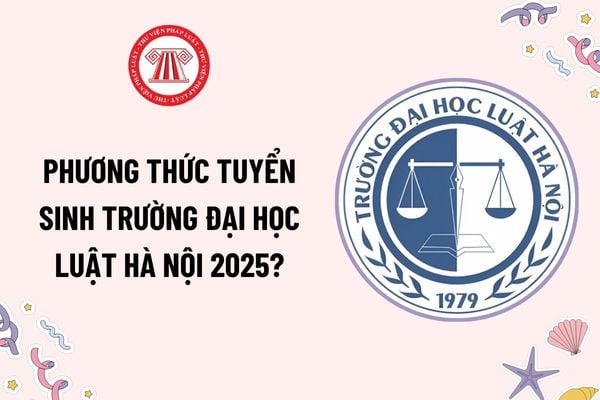 Phương thức tuyển sinh trường Đại học Luật Hà Nội 2025? Điểm chuẩn trường Đại học Luật Hà Nội năm 2024 thế nào?