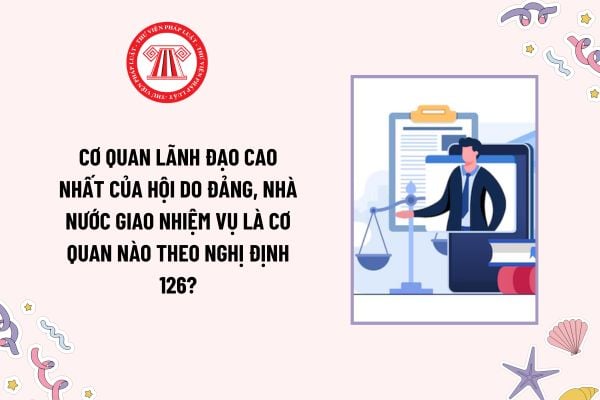 Cơ quan lãnh đạo cao nhất của hội do Đảng, Nhà nước giao nhiệm vụ là cơ quan nào theo Nghị định 126?