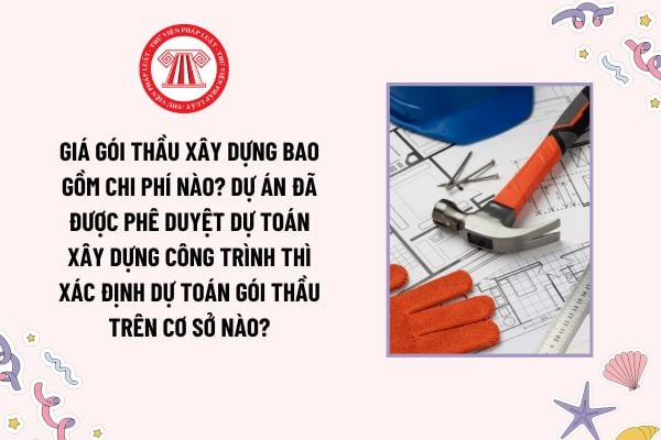 Giá gói thầu xây dựng bao gồm chi phí nào? Dự án đã được phê duyệt dự toán xây dựng công trình thì xác định dự toán gói thầu trên cơ sở nào?