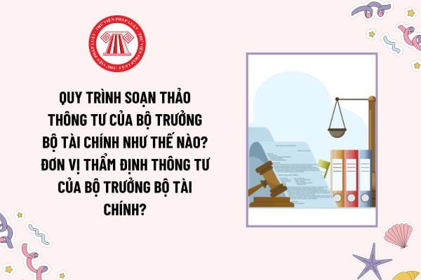 Quy trình soạn thảo thông tư của Bộ trưởng Bộ Tài chính như thế nào? Đơn vị thẩm định thông tư của Bộ trưởng Bộ Tài chính?