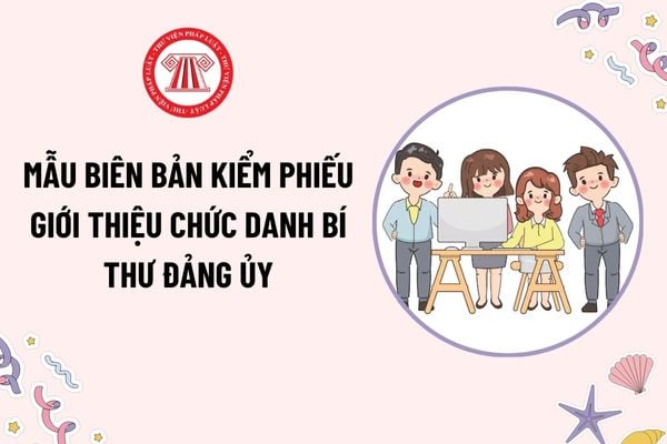 Mẫu Biên bản kiểm phiếu giới thiệu chức danh Bí thư Đảng ủy là mẫu nào? Ban kiểm phiếu đại hội đảng bộ phải bàn giao biên bản kiểm cho ai?