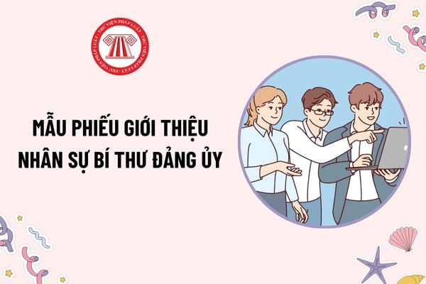 Mẫu Phiếu giới thiệu nhân sự Bí thư đảng ủy mới nhất? Tải mẫu? Quy trình lấy phiếu giới thiệu chức danh Bí thư Đảng ủy như thế nào?