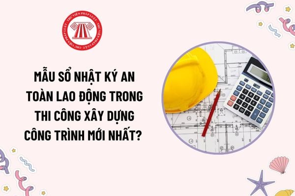 Mẫu Sổ nhật ký an toàn lao động trong thi công xây dựng công trình mới nhất? Tải mẫu này ở đâu?