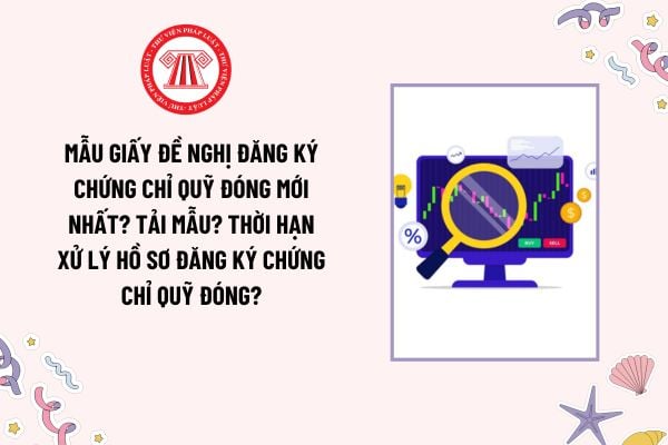 Mẫu Giấy đề nghị đăng ký chứng chỉ quỹ đóng mới nhất? Tải mẫu? Thời hạn xử lý hồ sơ đăng ký chứng chỉ quỹ đóng?