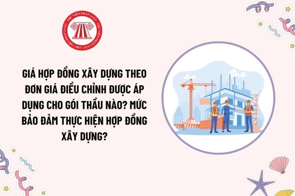 Giá hợp đồng theo đơn giá điều chỉnh được áp dụng cho gói thầu nào? Mức bảo đảm thực hiện hợp đồng xây dựng?