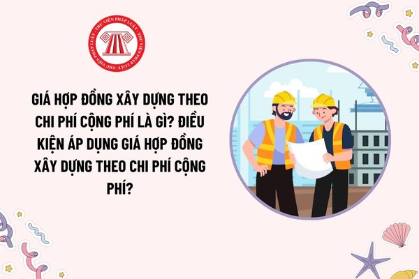 Giá hợp đồng xây dựng theo chi phí cộng phí là gì? Điều kiện áp dụng giá hợp đồng xây dựng theo chi phí cộng phí?