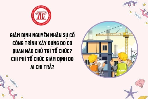 Giám định nguyên nhân sự cố công trình xây dựng do cơ quan nào chủ trì tổ chức? Chi phí tổ chức giám định do ai chi trả?