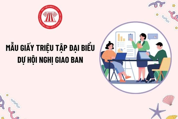Mẫu Giấy triệu tập đại biểu dự Hội nghị giao ban? Tải mẫu Giấy triệu tập đại biểu dự Hội nghị giao ban công tác mới nhất?