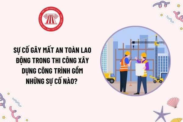 Sự cố gây mất an toàn lao động trong thi công xây dựng công trình gồm những sự cố nào theo quy định? 