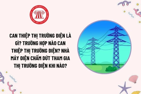 Can thiệp thị trường điện là gì? Trường hợp nào can thiệp thị trường điện? Nhà máy điện chấm dứt tham gia thị trường điện khi nào?